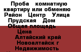 Проба 1 комнатную квартиру или обменяю › Район ­ Центр › Улица ­ Прудская › Дом ­ 15 › Общая площадь ­ 33 › Цена ­ 1 050 000 - Алтайский край, Новоалтайск г. Недвижимость » Квартиры продажа   . Алтайский край,Новоалтайск г.